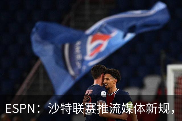 ESPN：沙特联赛推流媒体新规，C罗或凭10亿粉丝获巨额分成